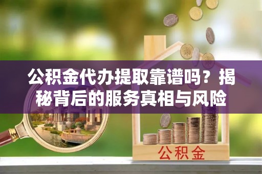 新平公积金代办提取靠谱吗？揭秘背后的服务真相与风险