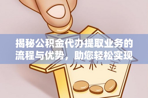 新平揭秘公积金代办提取业务的流程与优势，助您轻松实现资金利用最大化