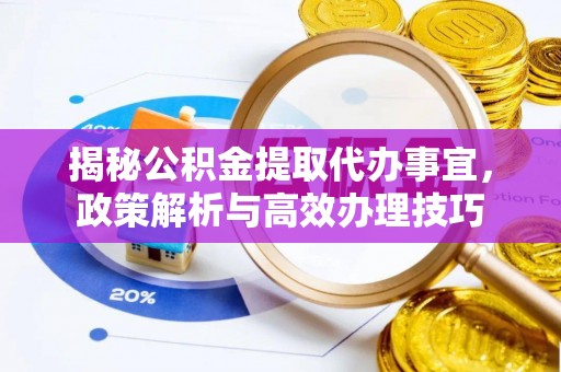 新平揭秘公积金提取代办事宜，政策解析与高效办理技巧
