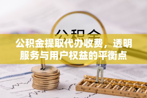 新平公积金提取代办收费，透明服务与用户权益的平衡点