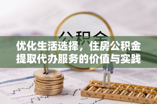 新平优化生活选择，住房公积金提取代办服务的价值与实践