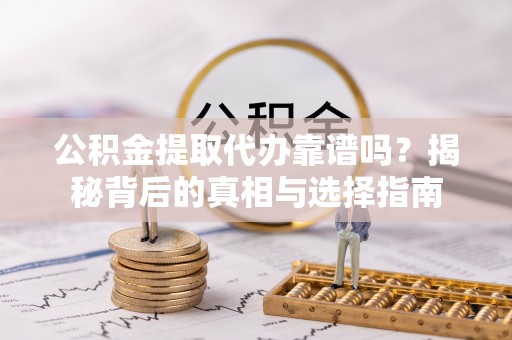 新平公积金提取代办靠谱吗？揭秘背后的真相与选择指南