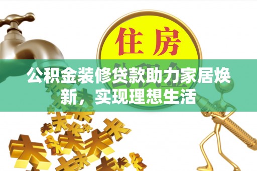 新平公积金装修贷款助力家居焕新，实现理想生活