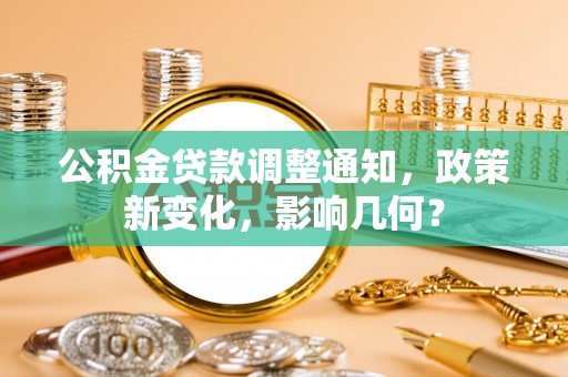 新平公积金贷款调整通知，政策新变化，影响几何？