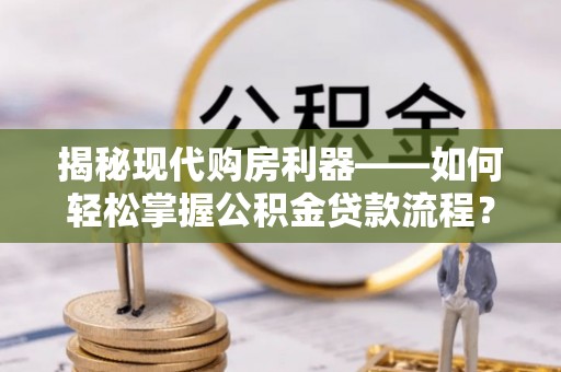 新平揭秘现代购房利器——如何轻松掌握公积金贷款流程？