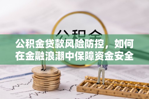 新平公积金贷款风险防控，如何在金融浪潮中保障资金安全
