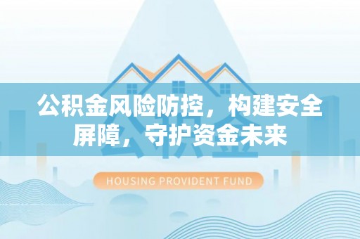新平公积金风险防控，构建安全屏障，守护资金未来