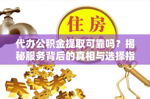 新平代办公积金提取可靠吗？揭秘服务背后的真相与选择指南