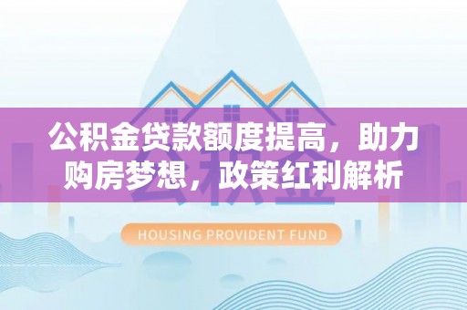 新平公积金贷款额度提高，助力购房梦想，政策红利解析