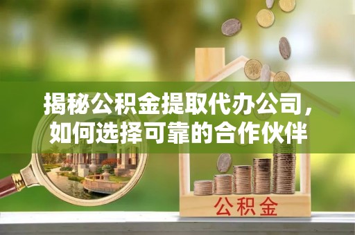新平揭秘公积金提取代办公司，如何选择可靠的合作伙伴