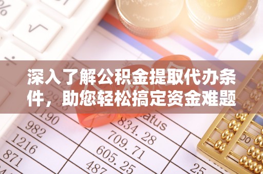新平深入了解公积金提取代办条件，助您轻松搞定资金难题
