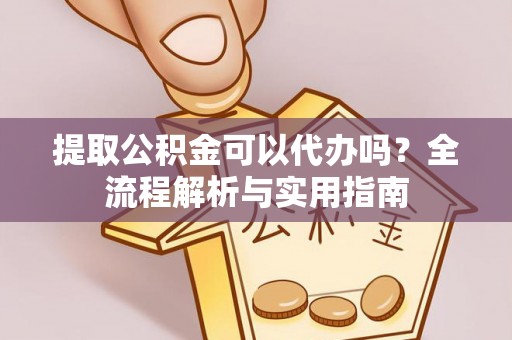 新平提取公积金可以代办吗？全流程解析与实用指南