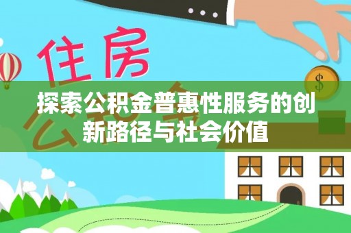 新平探索公积金普惠性服务的创新路径与社会价值