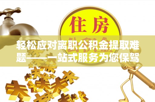 新平轻松应对离职公积金提取难题——一站式服务为您保驾护航