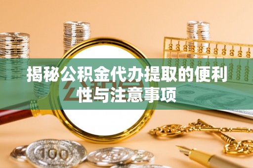 新平揭秘公积金代办提取的便利性与注意事项