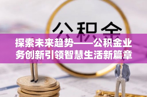 新平探索未来趋势——公积金业务创新引领智慧生活新篇章