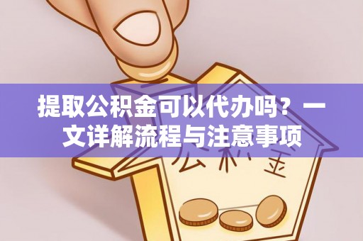 新平提取公积金可以代办吗？一文详解流程与注意事项
