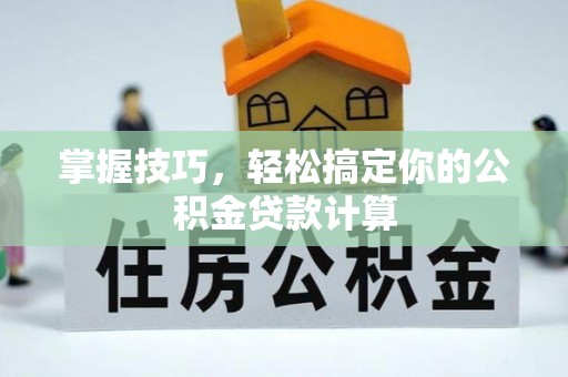 新平掌握技巧，轻松搞定你的公积金贷款计算