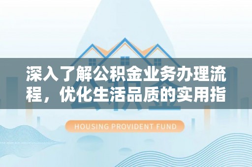 新平深入了解公积金业务办理流程，优化生活品质的实用指南