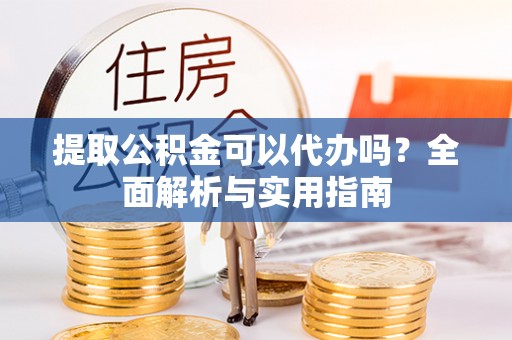 新平提取公积金可以代办吗？全面解析与实用指南