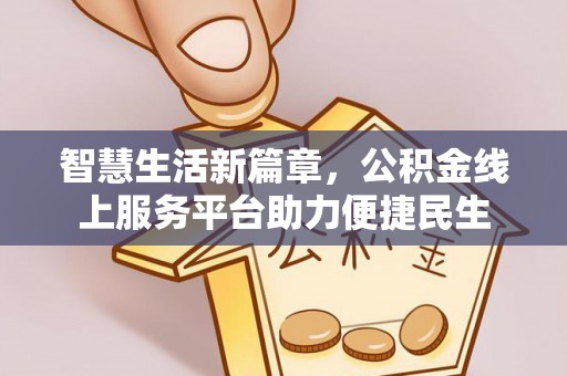 新平智慧生活新篇章，公积金线上服务平台助力便捷民生