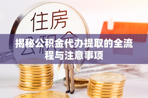 新平揭秘公积金代办提取的全流程与注意事项