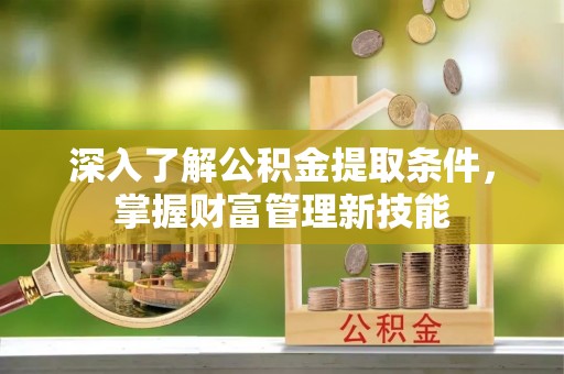 新平深入了解公积金提取条件，掌握财富管理新技能