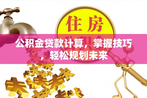 新平公积金贷款计算，掌握技巧，轻松规划未来