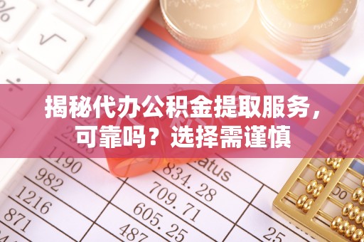 新平揭秘代办公积金提取服务，可靠吗？选择需谨慎
