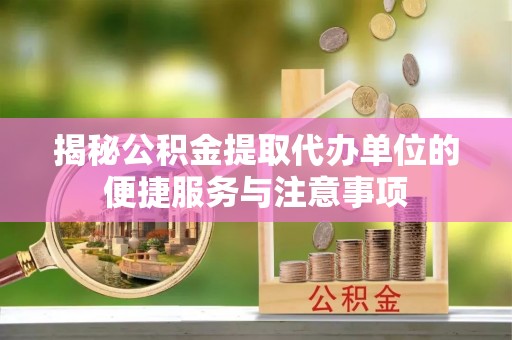 新平揭秘公积金提取代办单位的便捷服务与注意事项