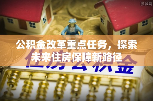 新平公积金改革重点任务，探索未来住房保障新路径