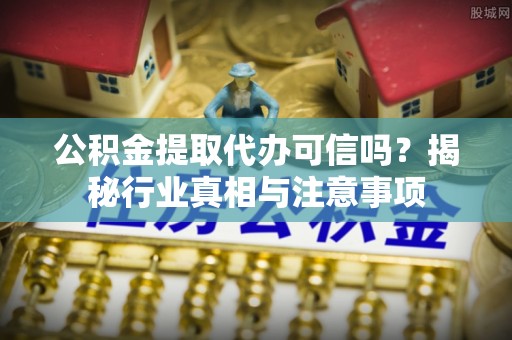 新平公积金提取代办可信吗？揭秘行业真相与注意事项