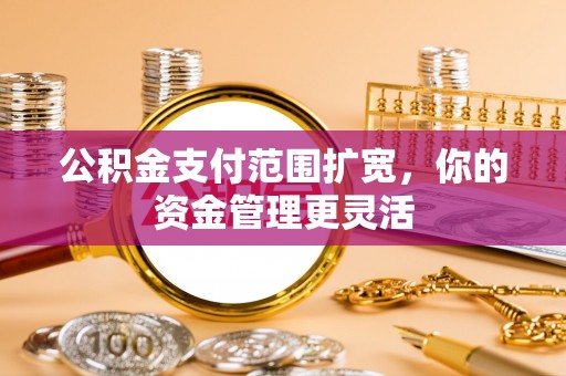 新平公积金支付范围扩宽，你的资金管理更灵活