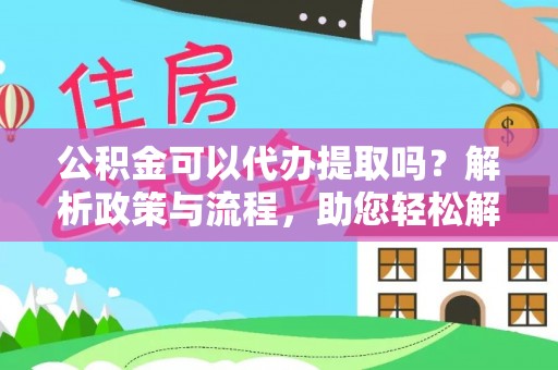 新平公积金可以代办提取吗？解析政策与流程，助您轻松解决疑问