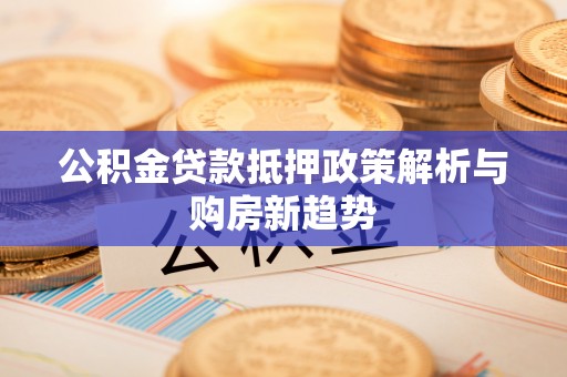 新平公积金贷款抵押政策解析与购房新趋势