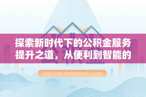 新平探索新时代下的公积金服务提升之道，从便利到智能的全面升级