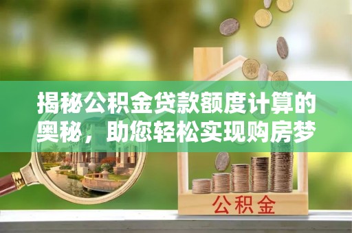 新平揭秘公积金贷款额度计算的奥秘，助您轻松实现购房梦想