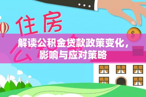 新平解读公积金贷款政策变化，影响与应对策略