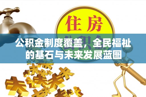 新平公积金制度覆盖，全民福祉的基石与未来发展蓝图
