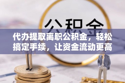 新平代办提取离职公积金，轻松搞定手续，让资金流动更高效