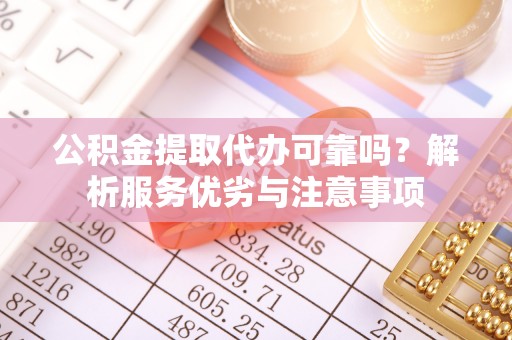 新平公积金提取代办可靠吗？解析服务优劣与注意事项