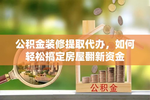 新平公积金装修提取代办，如何轻松搞定房屋翻新资金