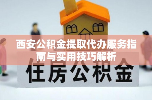 新平西安公积金提取代办服务指南与实用技巧解析