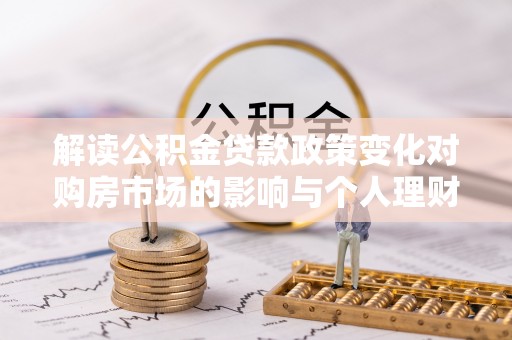 新平解读公积金贷款政策变化对购房市场的影响与个人理财规划的启示