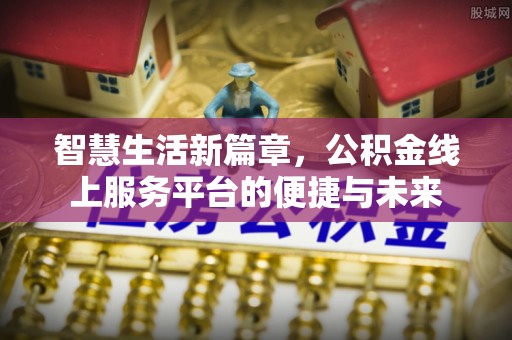 新平智慧生活新篇章，公积金线上服务平台的便捷与未来