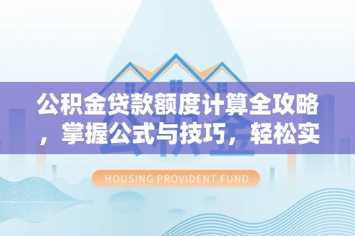 新平公积金贷款额度计算全攻略，掌握公式与技巧，轻松实现购房梦想