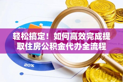 新平轻松搞定！如何高效完成提取住房公积金代办全流程