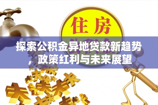新平探索公积金异地贷款新趋势，政策红利与未来展望