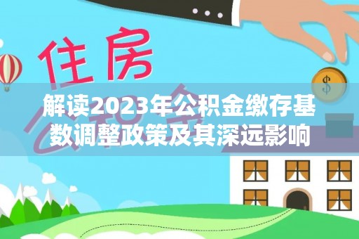 新平解读2023年公积金缴存基数调整政策及其深远影响