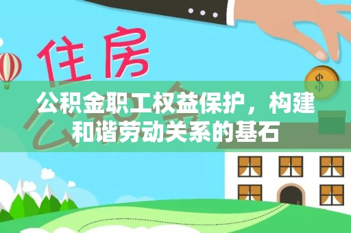 新平公积金职工权益保护，构建和谐劳动关系的基石